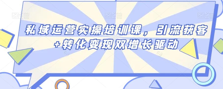 私域运营实操培训课，引流获客+转化变现双增长驱动-创纪