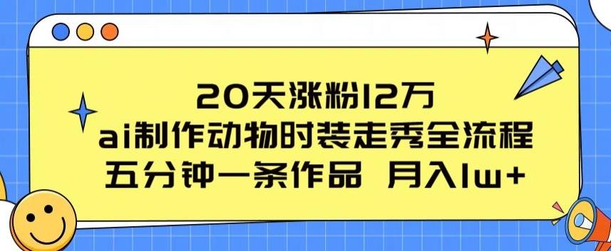 20天涨粉12万，ai制作动物时装走秀全流程，五分钟一条作品，流量大【揭秘】-创纪