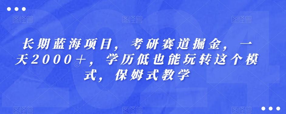长期蓝海项目，考研赛道掘金，一天2000＋，学历低也能玩转这个模式，保姆式教学-创纪