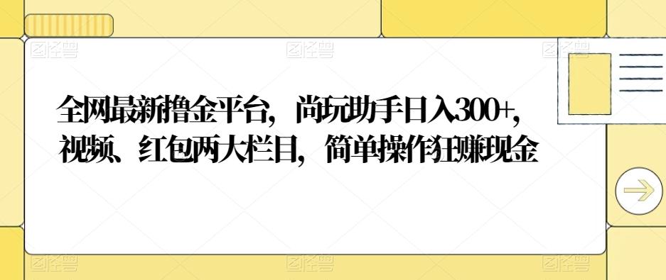 全网最新撸金平台，尚玩助手日入300+，视频、红包两大栏目，简单操作狂赚现金-创纪