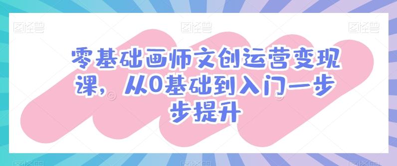 零基础画师文创运营变现课，从0基础到入门一步步提升-创纪