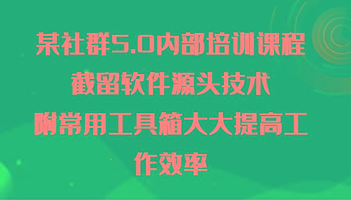 某社群5.0内部培训课程，截留软件源头技术，附常用工具箱大大提高工作效率-创纪