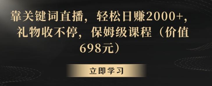 靠关键词直播，轻松日赚2000+，礼物收不停，保姆级课程(价值698元)【揭秘】-创纪