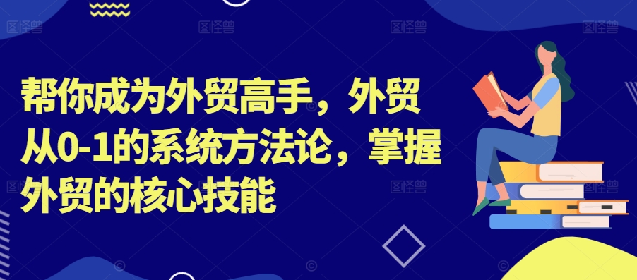 帮你成为外贸高手，外贸从0-1的系统方法论，掌握外贸的核心技能-创纪