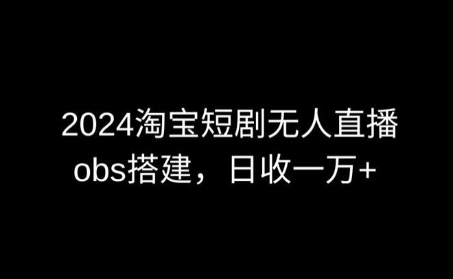 2024最新淘宝短剧无人直播，obs多窗口搭建，日收6000+【揭秘】-创纪