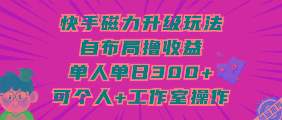 (9368期)快手磁力升级玩法，自布局撸收益，单人单日300+，个人工作室均可操作-创纪