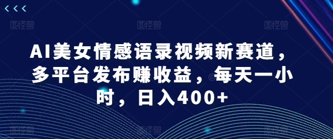 AI美女情感语录视频新赛道，多平台发布赚收益，每天一小时，日入400+【揭秘】-创纪