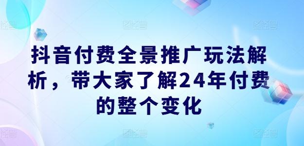 抖音付费全景推广玩法解析，带大家了解24年付费的整个变化-创纪