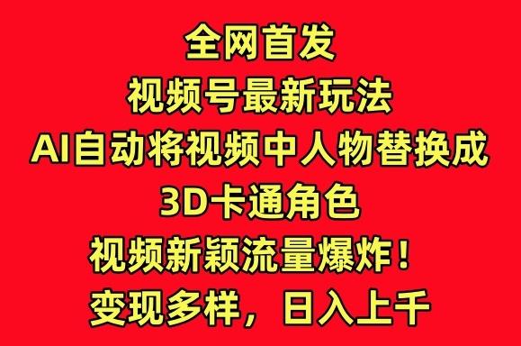 全网首发视频号最新玩法，AI自动将视频中人物替换成3D卡通角色，视频新颖流量爆炸【揭秘】-创纪