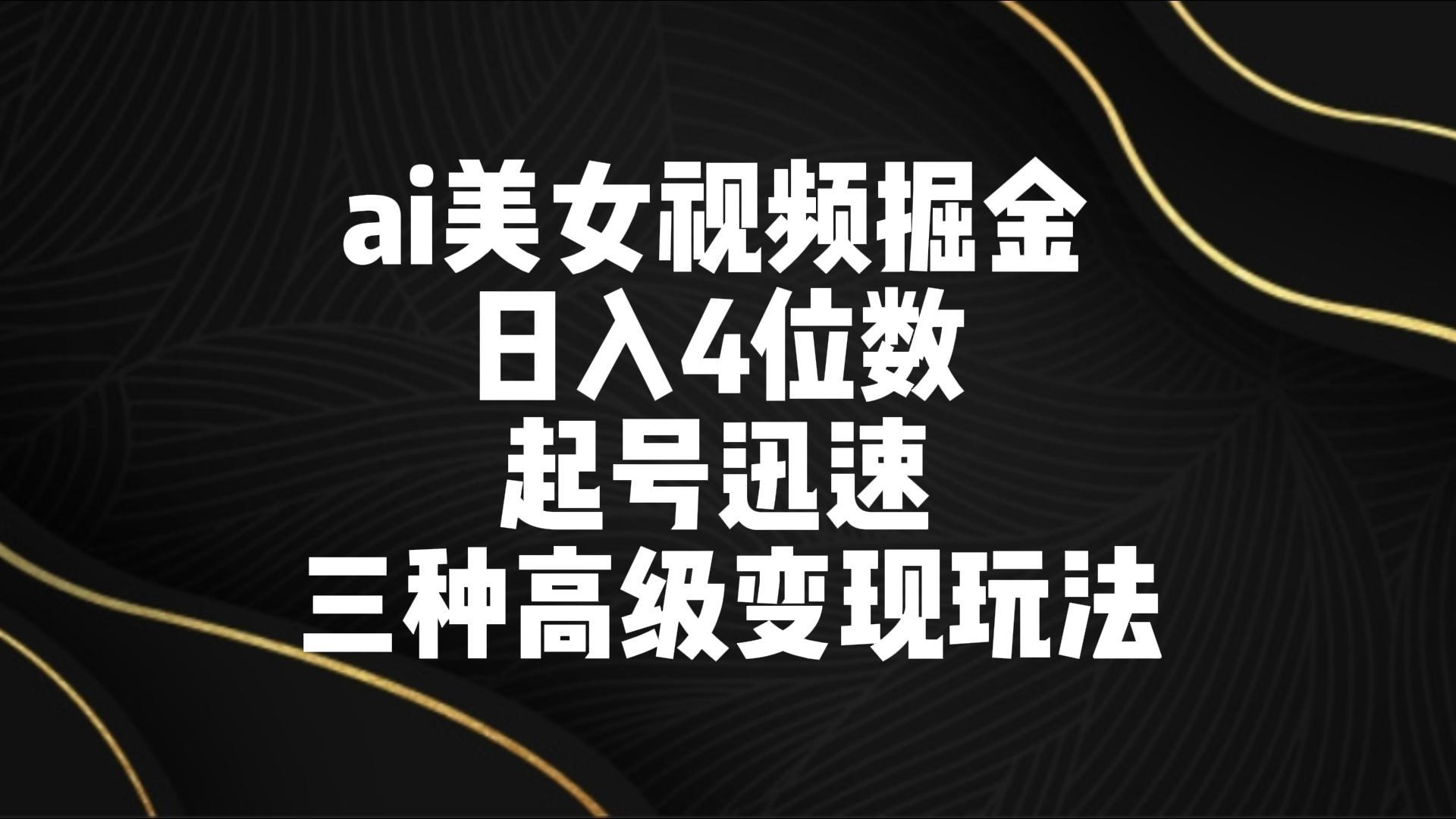 ai美女视频掘金 日入4位数 起号迅速 三种高级变现玩法-创纪