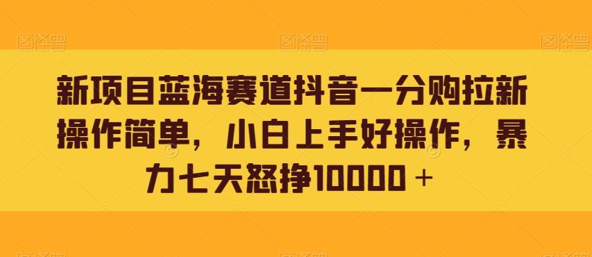 新项目蓝海赛道抖音一分购拉新操作简单，小白上手好操作，暴力七天怒挣10000＋-创纪