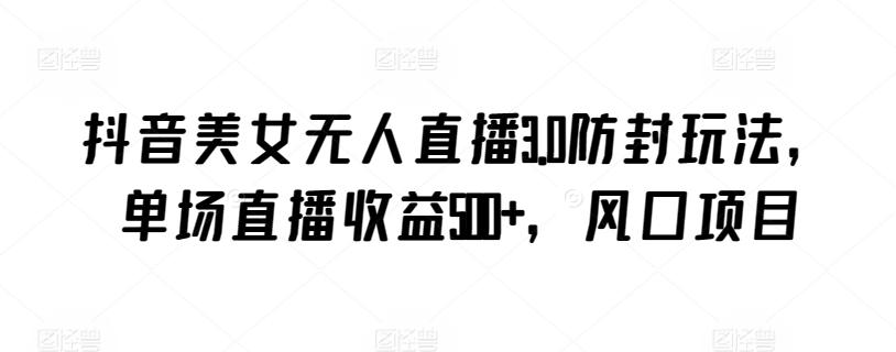 抖音美女无人直播3.0防封玩法，单场直播收益500+，风口项目【揭秘】-创纪