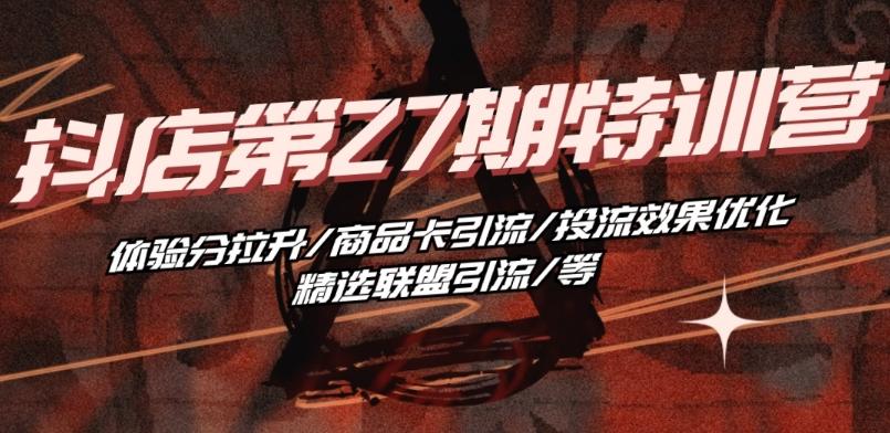 抖音小店·第27期特训营 体验分拉升/商品卡引流/投流效果优化/精选联盟引流/等-创纪