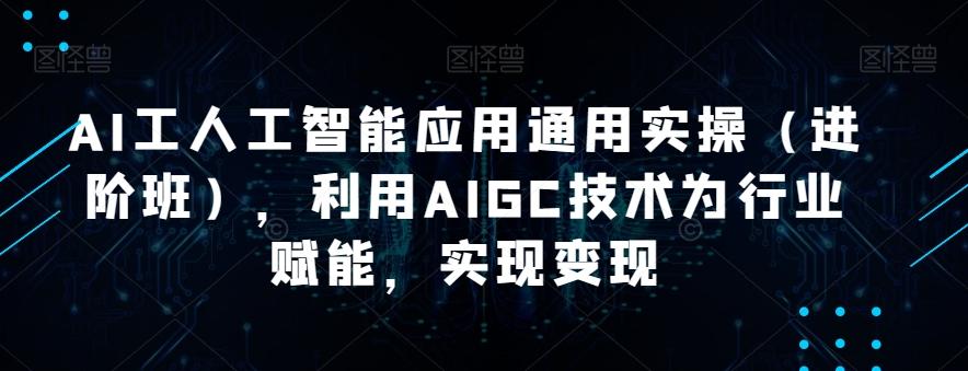 AI工人工智能应用通用实操（进阶班），利用AIGC技术为行业赋能，实现变现-创纪
