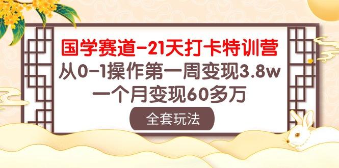 国学 赛道-21天打卡特训营：从0-1操作第一周变现3.8w，一个月变现60多万-创纪