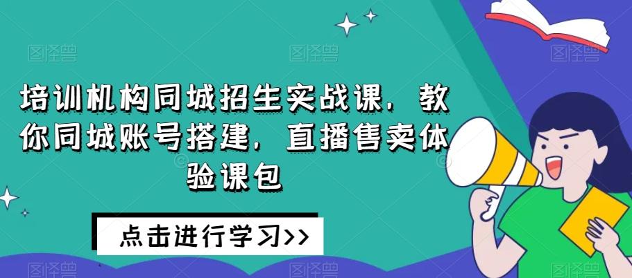 培训机构同城招生实战课，教你同城账号搭建，直播售卖体验课包-创纪