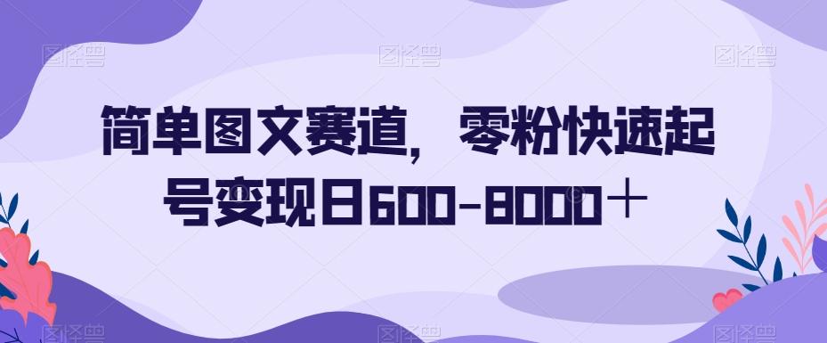 简单图文赛道,零粉快速起号变现日600-8000+