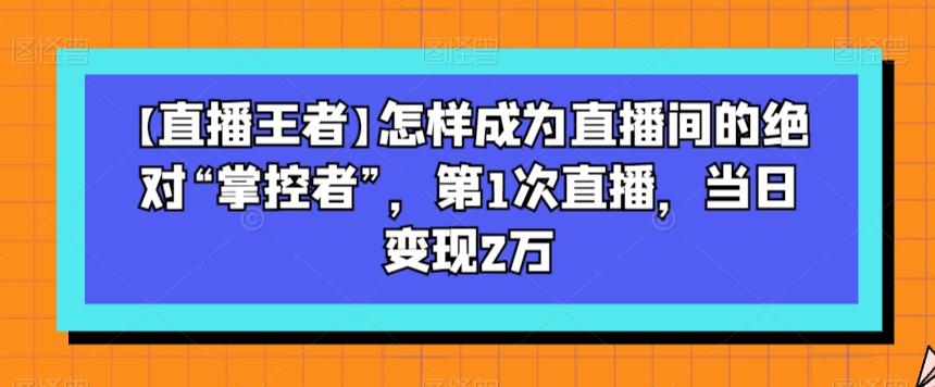 【直播王者】怎样成为直播间的绝对“掌控者”，第1次直播，当日变现2万-创纪