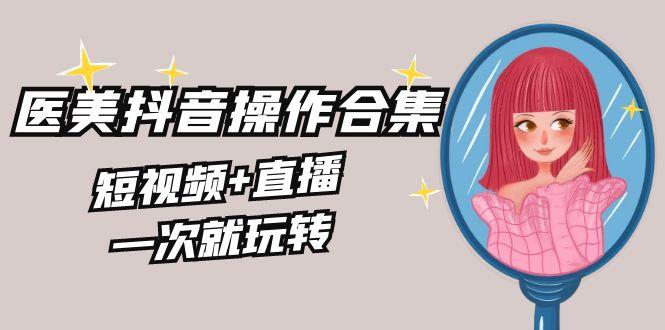 美业全干货·生美·医美抖音操作合集，短视频+直播，一次就玩转-创纪