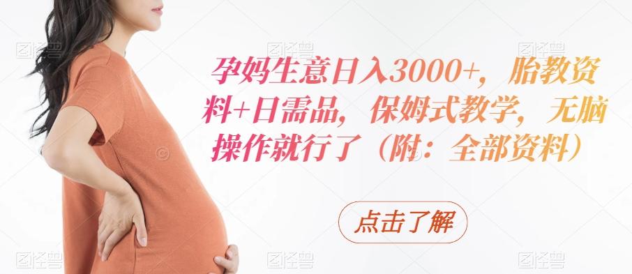 孕妈生意日入3000+，胎教资料+日需品，保姆式教学，无脑操作就行了（附：全部资料）-创纪