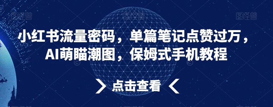 小红书流量密码，单篇笔记点赞过万，AI萌瞄潮图，保姆式手机教程【揭秘】-创纪
