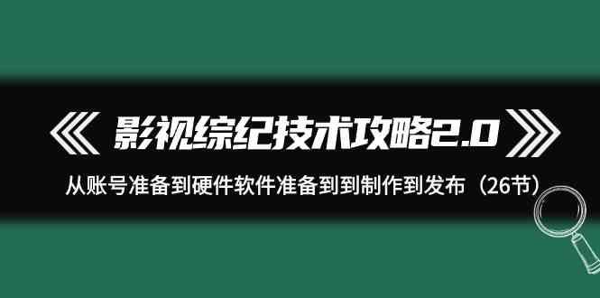 影视综纪技术攻略2.0：从账号准备到硬件软件准备到到制作到发布(26节课)-创纪