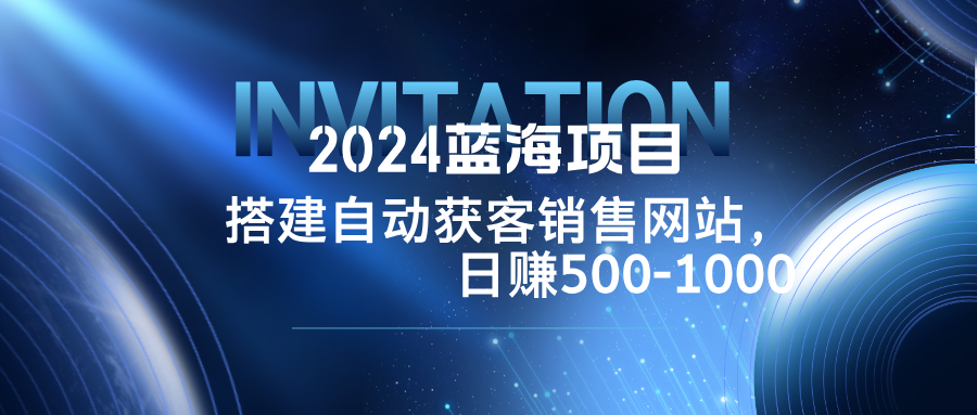 2024蓝海项目，搭建销售网站，自动获客，日赚500-1000-创纪