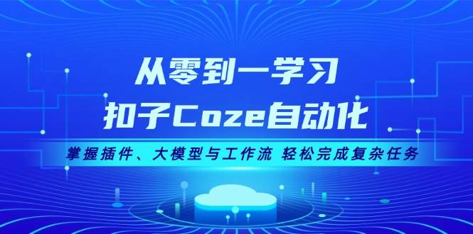 从零到一学习扣子Coze自动化，掌握插件、大模型与工作流 轻松完成复杂任务-创纪