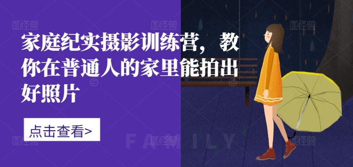 家庭纪实摄影训练营，教你在普通人的家里能拍出好照片-创纪