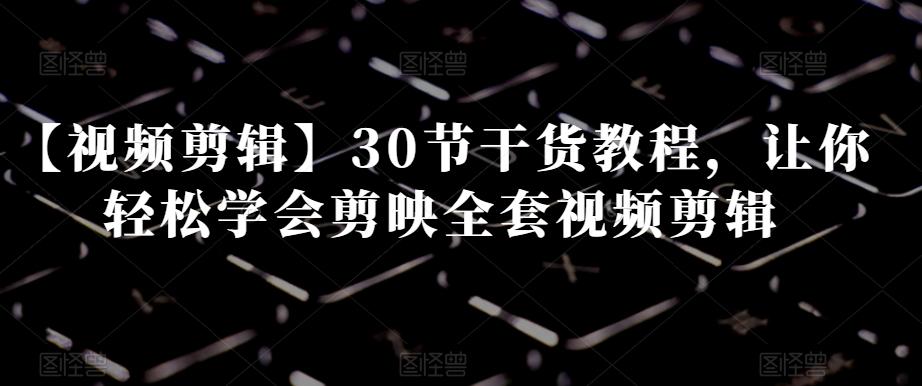 【视频剪辑】30节干货教程，让你轻松学会剪映全套视频剪辑-创纪