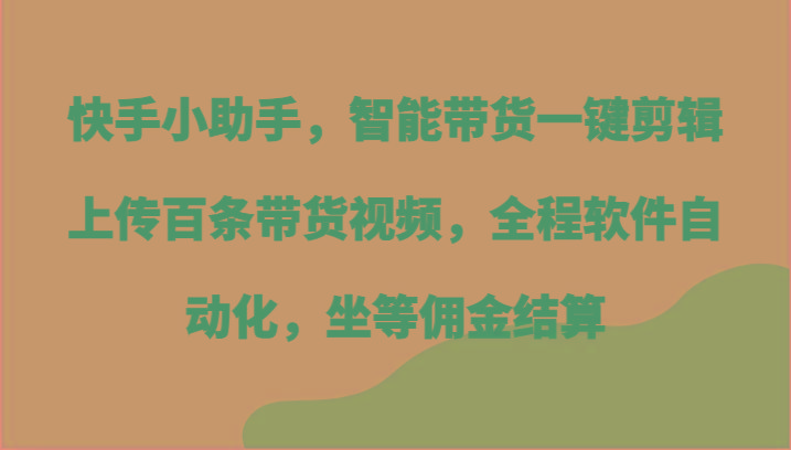快手小助手，智能带货一键剪辑上传百条带货视频，全程软件自动化，坐等佣金结算-创纪