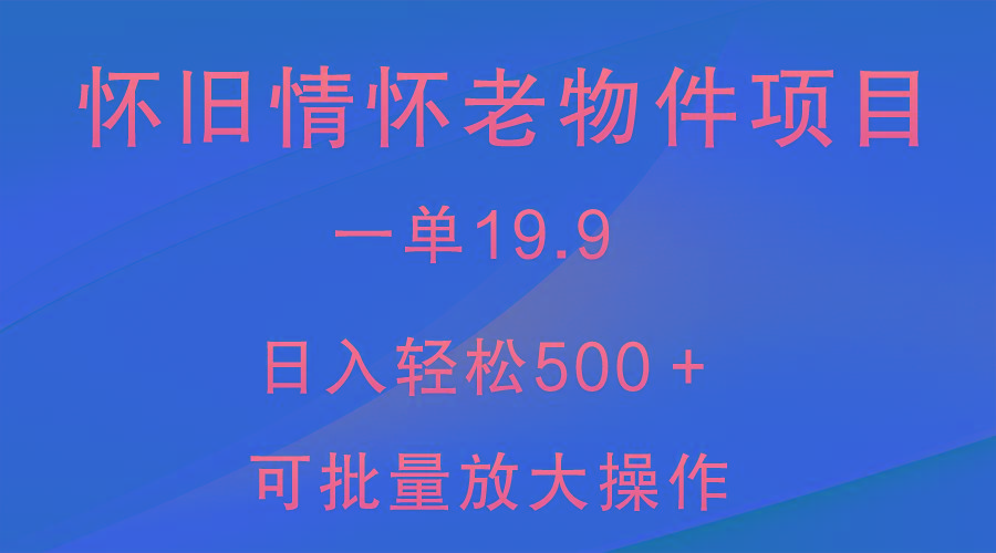 怀旧情怀老物件项目，一单19.9，日入轻松500＋，无操作难度，小白可轻松上手-创纪