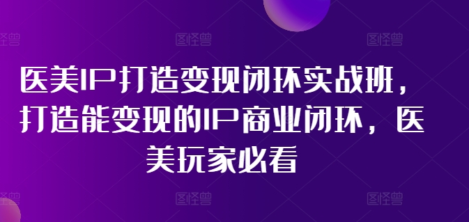 医美IP打造变现闭环实战班，打造能变现的IP商业闭环，医美玩家必看!-创纪