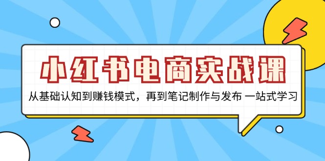 小红书电商实战课，从基础认知到赚钱模式，再到笔记制作与发布 一站式学习-创纪