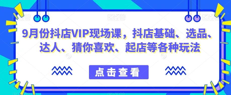 9月份抖店VIP现场课，抖音小店基础、选品、达人、猜你喜欢、起店等各种玩法-创纪