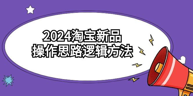 (9254期)2024淘宝新品操作思路逻辑方法(6节视频课)-创纪