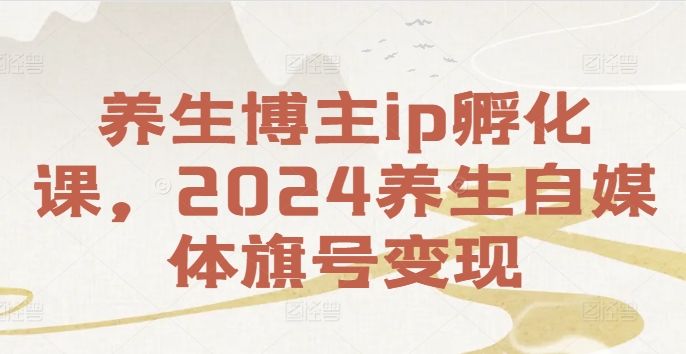 养生博主ip孵化课，2024养生自媒体旗号变现-创纪