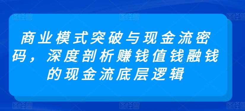 商业模式突破与现金流密码，深度剖析赚钱值钱融钱的现金流底层逻辑-创纪