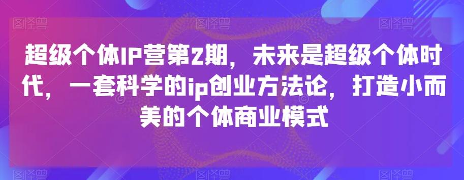 超级个体IP营第2期，未来是超级个体时代，一套科学的ip创业方法论，打造小而美的个体商业模式-创纪