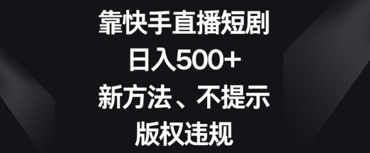 靠快手直播短剧，日入500+，新方法、不提示版权违规-创纪