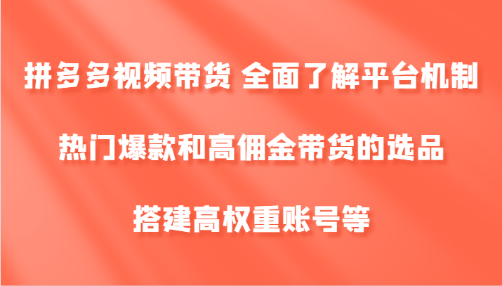 拼多多视频带货 全面了解平台机制、热门爆款和高佣金带货的选品，搭建高权重账号等-创纪