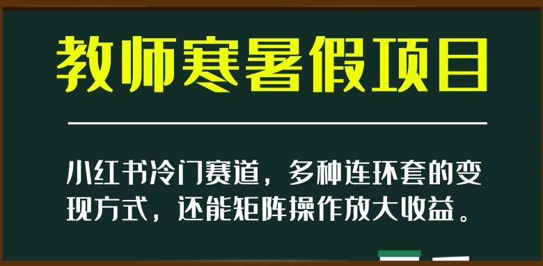 小红书冷门赛道，教师寒暑假项目，多种连环套的变现方式，还能矩阵操作放大收益【揭秘】-创纪