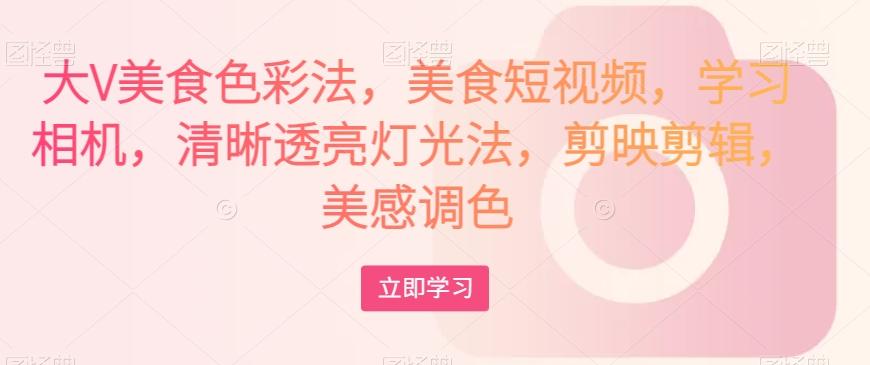 大V美食色彩法，美食短视频，学习相机，清晰透亮灯光法，剪映剪辑，美感调色-创纪