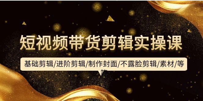 (9887期)短视频带货剪辑实操课：基础剪辑/进阶剪辑/制作封面/不露脸剪辑/素材/等等-创纪