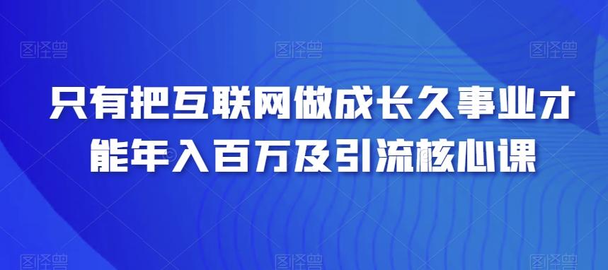只有把互联网做成长久事业才能年入百万及引流核心课-创纪