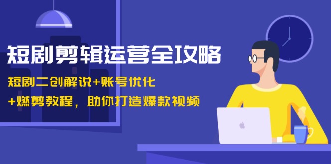 短剧剪辑运营全攻略:短剧二创解说+账号优化+燃剪教程,助你打造爆款视频-创纪