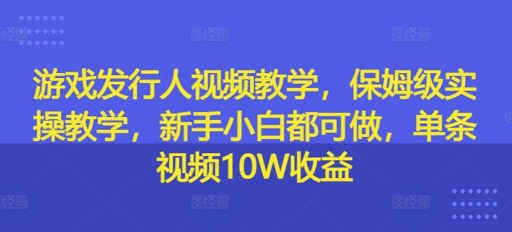 游戏发行人视频教学，保姆级实操教学，新手小白都可做，单条视频10W收益-创纪