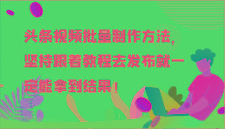 头条视频批量制作方法，坚持跟着教程去发布就一定能拿到结果！-创纪