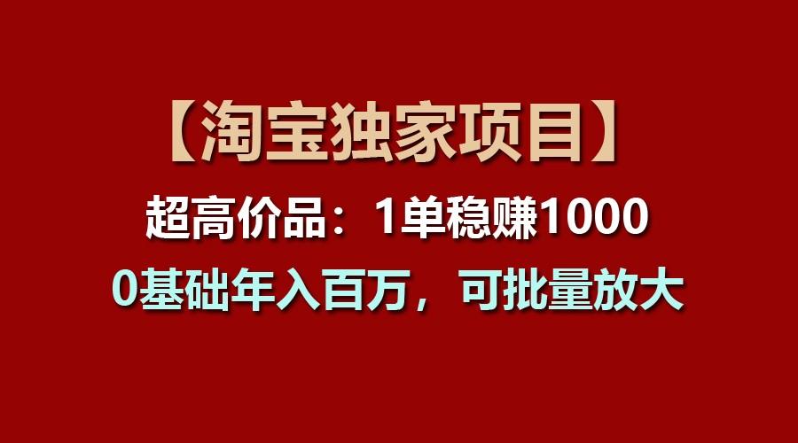 【淘宝独家项目】超高价品：1单稳赚1000多，0基础年入百万，可批量放大-创纪