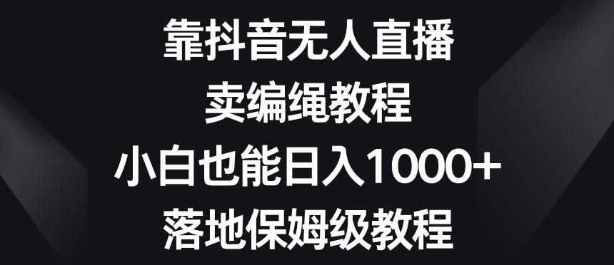 靠抖音无人直播，卖编绳教程，小白也能日入1000+，落地保姆级教程【揭秘】-创纪